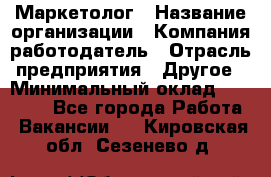 Маркетолог › Название организации ­ Компания-работодатель › Отрасль предприятия ­ Другое › Минимальный оклад ­ 27 000 - Все города Работа » Вакансии   . Кировская обл.,Сезенево д.